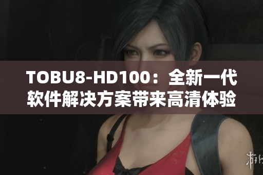 TOBU8-HD100：全新一代软件解决方案带来高清体验