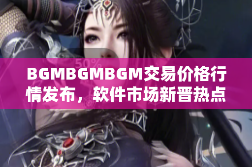 BGMBGMBGM交易价格行情发布，软件市场新晋热点真实价值揭秘