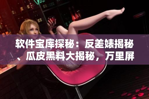 软件宝库探秘：反差婊揭秘、瓜皮黑料大揭秘，万里屏幕长征深度解析