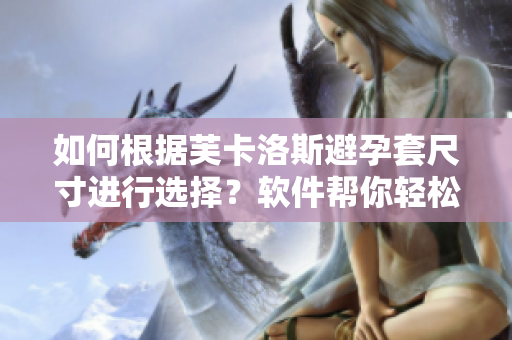 如何根据芙卡洛斯避孕套尺寸进行选择？软件帮你轻松测量！