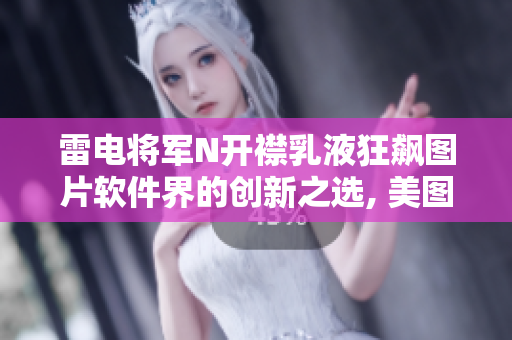 雷电将军N开襟乳液狂飙图片软件界的创新之选, 美图分享!