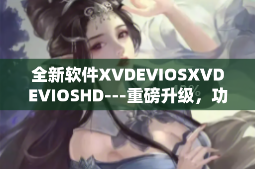 全新软件XVDEVIOSXVDEVIOSHD---重磅升级，功能更强大