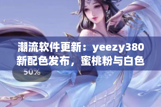 潮流软件更新：yeezy380新配色发布，蜜桃粉与白色搭配焕然一新