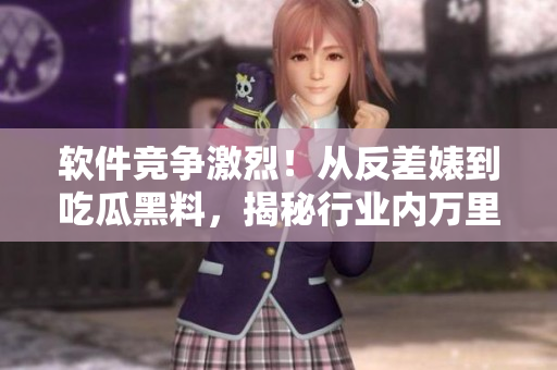 软件竞争激烈！从反差婊到吃瓜黑料，揭秘行业内万里长征风起云涌