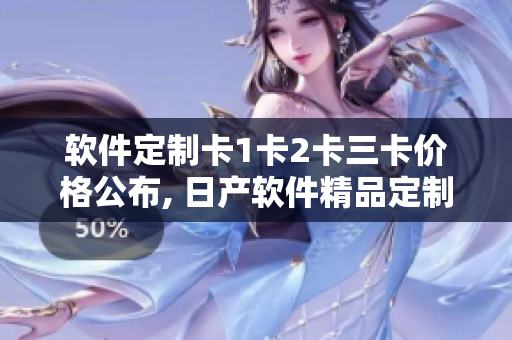 软件定制卡1卡2卡三卡价格公布, 日产软件精品定制卡价格揭晓