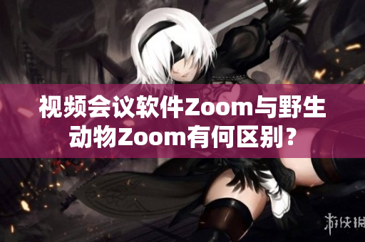 视频会议软件Zoom与野生动物Zoom有何区别？