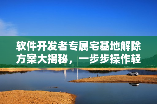 软件开发者专属宅基地解除方案大揭秘，一步步操作轻松践行