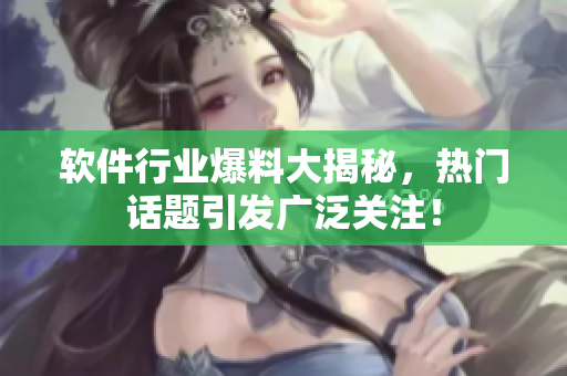 软件行业爆料大揭秘，热门话题引发广泛关注！