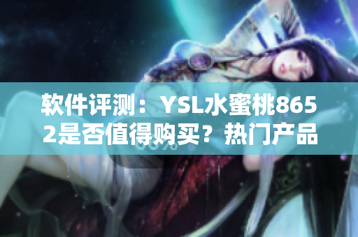 软件评测：YSL水蜜桃8652是否值得购买？热门产品测评详解