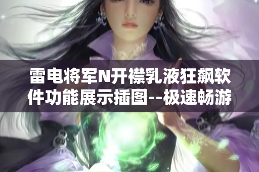 雷电将军N开襟乳液狂飙软件功能展示插图--极速畅游软件界面优化巅峰