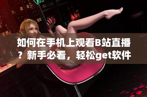 如何在手机上观看B站直播？新手必看，轻松get软件设置技巧