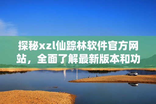 探秘xzl仙踪林软件官方网站，全面了解最新版本和功能更新，欢迎体验！