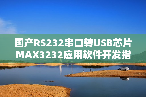 国产RS232串口转USB芯片MAX3232应用软件开发指南