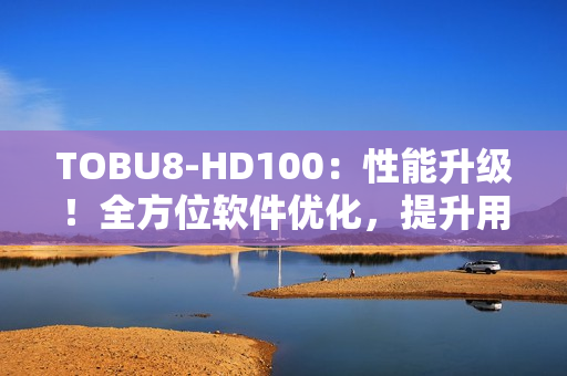 TOBU8-HD100：性能升级！全方位软件优化，提升用户体验