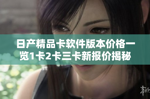 日产精品卡软件版本价格一览1卡2卡三卡新报价揭秘
