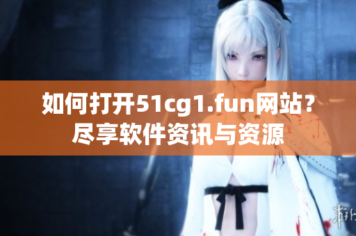 如何打开51cg1.fun网站？尽享软件资讯与资源