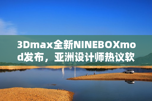 3Dmax全新NINEBOXmod发布，亚洲设计师热议软件创新革新