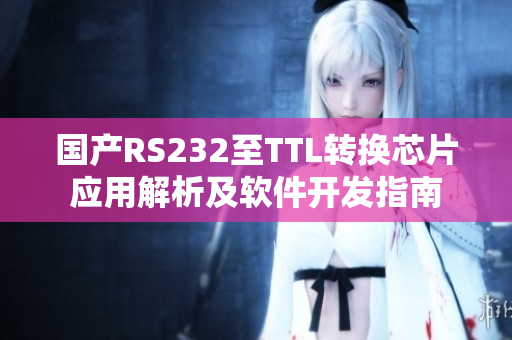 国产RS232至TTL转换芯片应用解析及软件开发指南