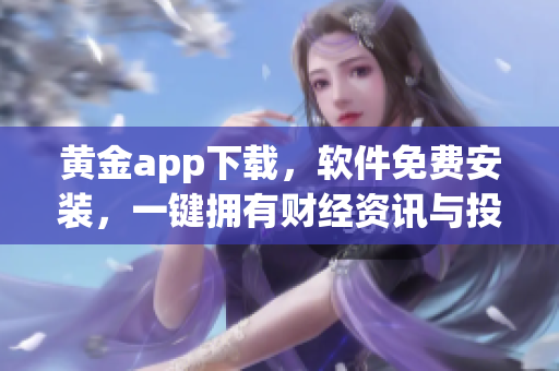 黄金app下载，软件免费安装，一键拥有财经资讯与投资建议