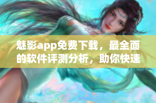 魅影app免费下载，最全面的软件评测分析，助你快速找到心仪的软件！