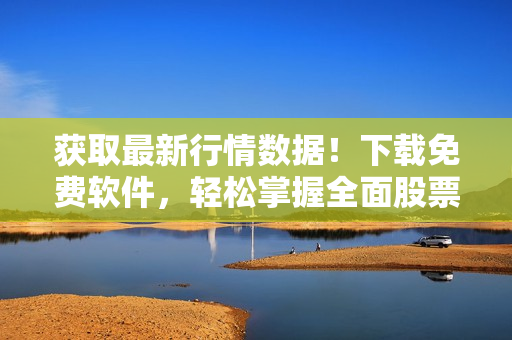 获取最新行情数据！下载免费软件，轻松掌握全面股票趋势