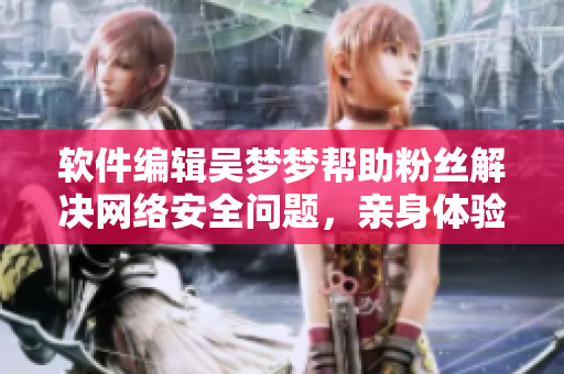 软件编辑吴梦梦帮助粉丝解决网络安全问题，亲身体验其家用VPN服务