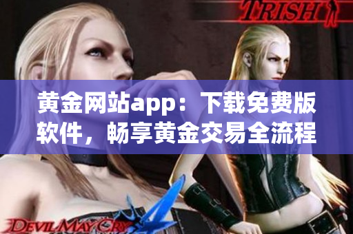 黄金网站app：下载免费版软件，畅享黄金交易全流程