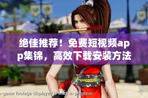 绝佳推荐！免费短视频app集锦，高效下载安装方法大公开