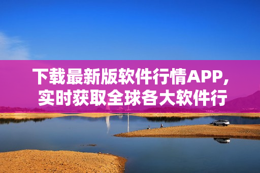 下载最新版软件行情APP, 实时获取全球各大软件行情信息