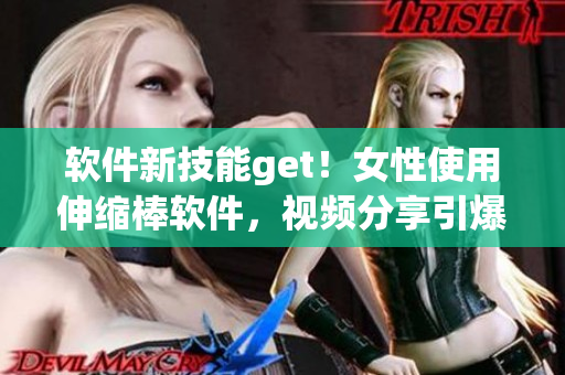 软件新技能get！女性使用伸缩棒软件，视频分享引爆互联网热议！