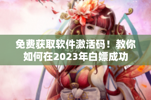 免费获取软件激活码！教你如何在2023年白嫖成功
