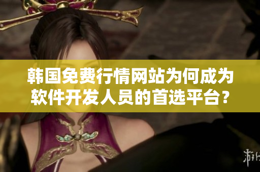 韩国免费行情网站为何成为软件开发人员的首选平台？——原因分析