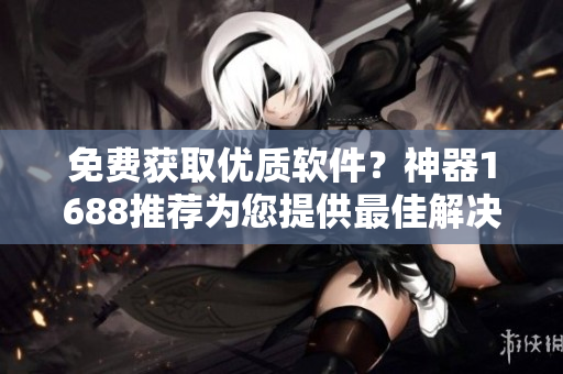 免费获取优质软件？神器1688推荐为您提供最佳解决方案！