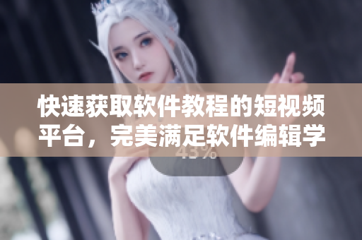 快速获取软件教程的短视频平台，完美满足软件编辑学习需求