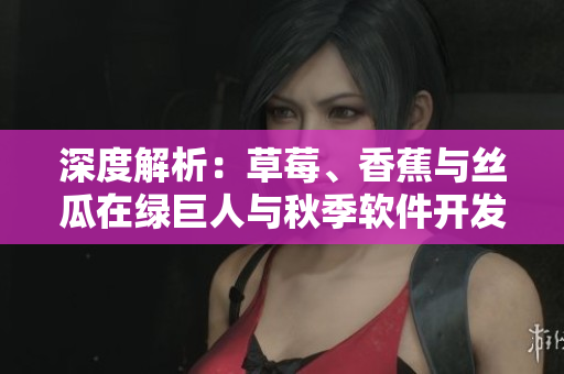 深度解析：草莓、香蕉与丝瓜在绿巨人与秋季软件开发中的应用
