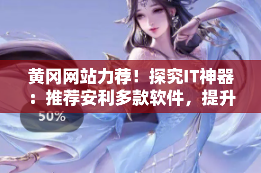 黄冈网站力荐！探究IT神器：推荐安利多款软件，提升工作效率！