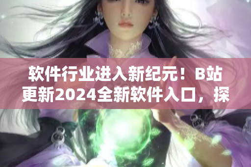 软件行业进入新纪元！B站更新2024全新软件入口，探索最前沿科技