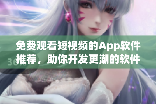 免费观看短视频的App软件推荐，助你开发更潮的软件！