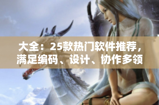 大全：25款热门软件推荐，满足编码、设计、协作多领域需求