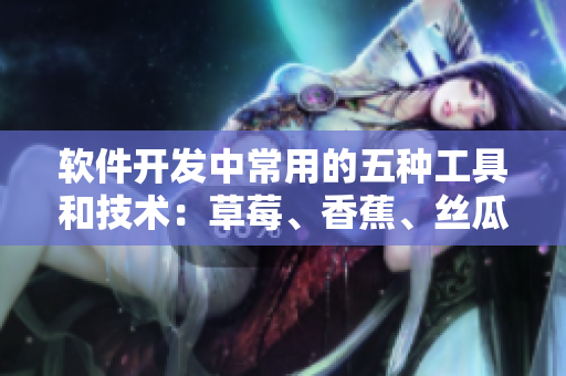 软件开发中常用的五种工具和技术：草莓、香蕉、丝瓜、绿巨人、秋6
