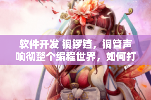 软件开发 铜锣铛，铜管声响彻整个编程世界，如何打造优秀的软件？