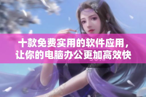 十款免费实用的软件应用，让你的电脑办公更加高效快捷！