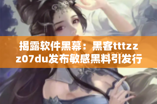 揭露软件黑幕：黑客tttzzz07du发布敏感黑料引发行业关注