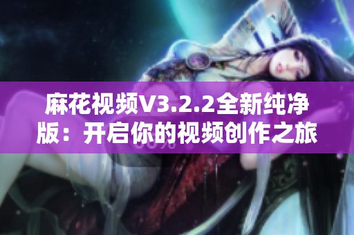 麻花视频V3.2.2全新纯净版：开启你的视频创作之旅
