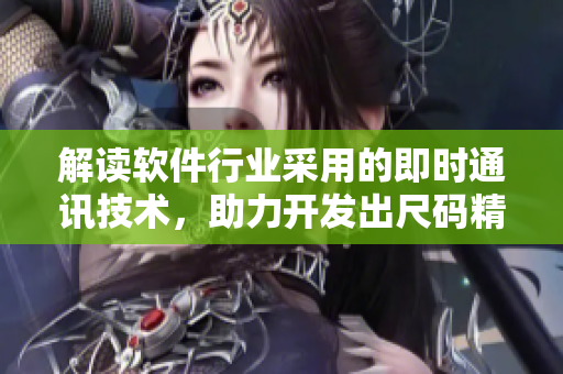 解读软件行业采用的即时通讯技术，助力开发出尺码精准的优质软件产品