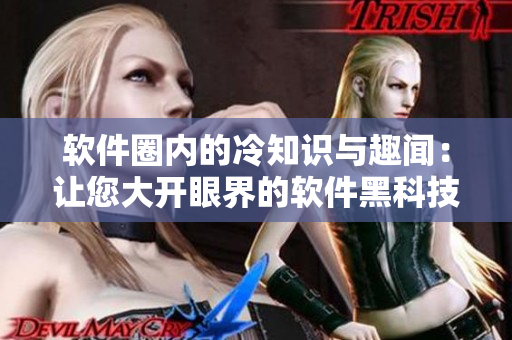 软件圈内的冷知识与趣闻：让您大开眼界的软件黑科技集锦！