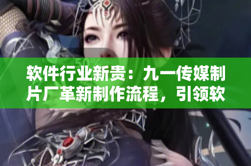 软件行业新贵：九一传媒制片厂革新制作流程，引领软件发布新潮流