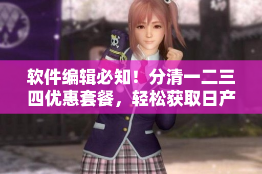 软件编辑必知！分清一二三四优惠套餐，轻松获取日产免费软件线路