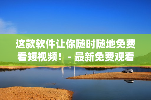 这款软件让你随时随地免费看短视频！- 最新免费观看短视频App