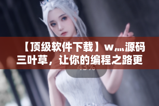 【顶级软件下载】w灬源码三叶草,让你的编程之路更加轻松! 【顶级软件下载】w灬源码三叶草,让你的编程之路更加轻松!